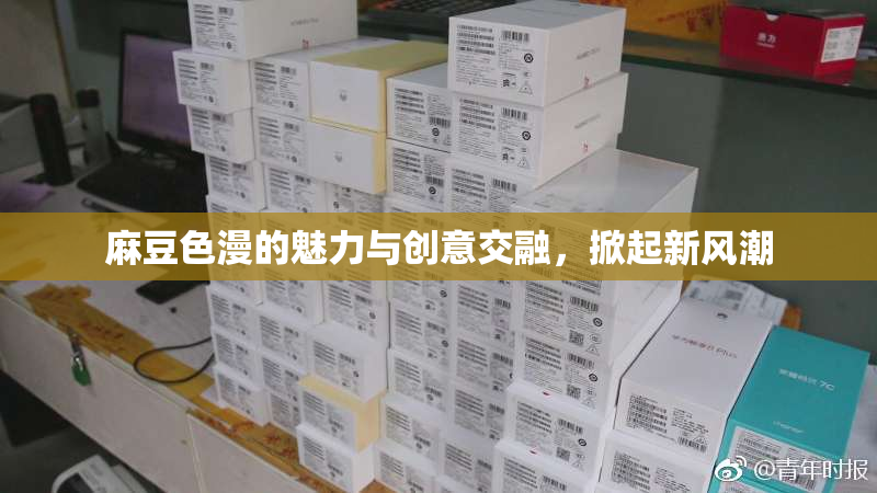 麻豆色漫的魅力与创意交融，掀起新风潮