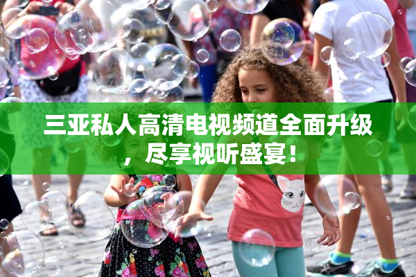 三亚私人高清电视频道全面升级，尽享视听盛宴！