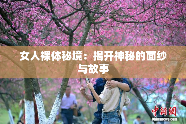 女人裸体秘境：揭开神秘的面纱与故事