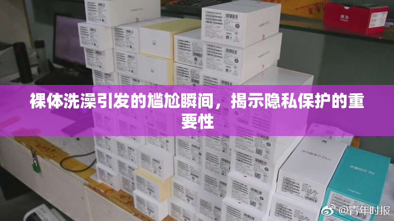 裸体洗澡引发的尴尬瞬间，揭示隐私保护的重要性