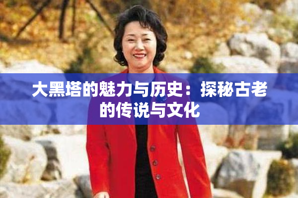 大黑塔的魅力与历史：探秘古老的传说与文化