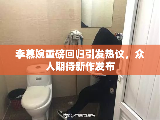 李慕婉重磅回归引发热议，众人期待新作发布