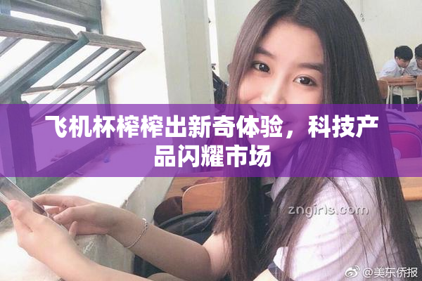 飞机杯榨榨出新奇体验，科技产品闪耀市场