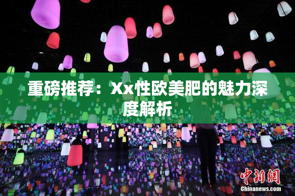 重磅推荐：Xx性欧美肥的魅力深度解析