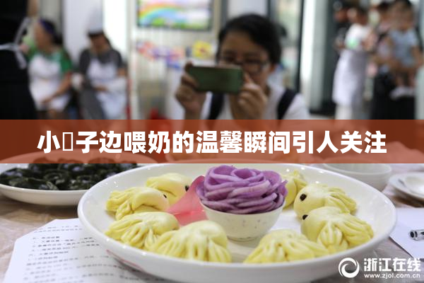 小峓子边喂奶的温馨瞬间引人关注