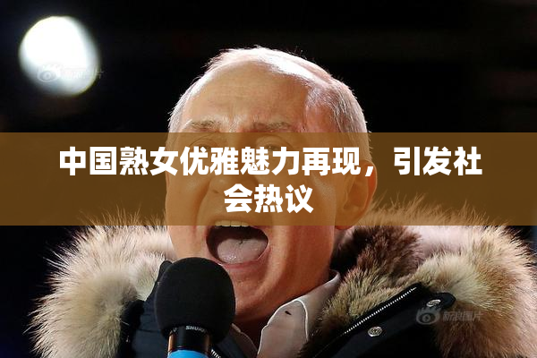 中国熟女优雅魅力再现，引发社会热议