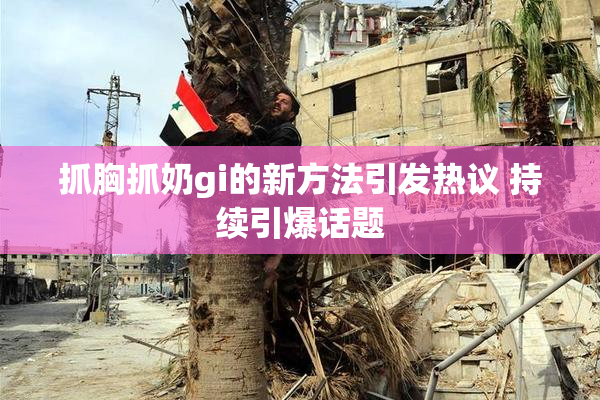 抓胸抓奶gi的新方法引发热议 持续引爆话题