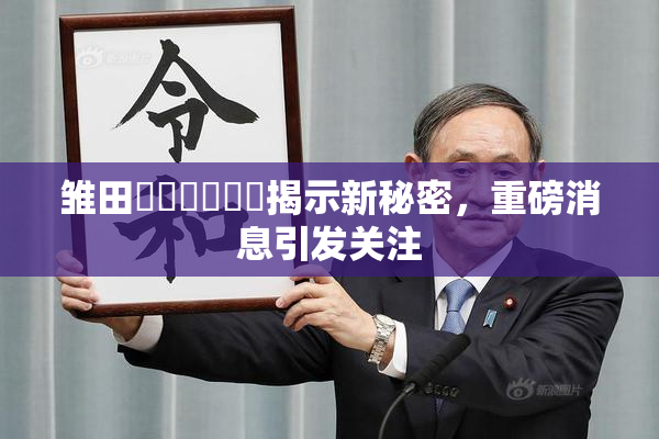 雏田❌‌❌‌❌‌揭示新秘密，重磅消息引发关注