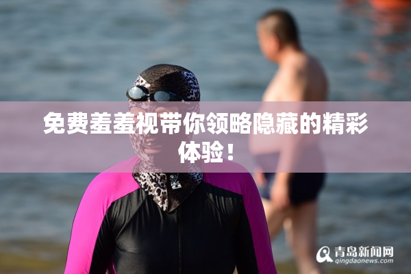 免费羞羞视带你领略隐藏的精彩体验！