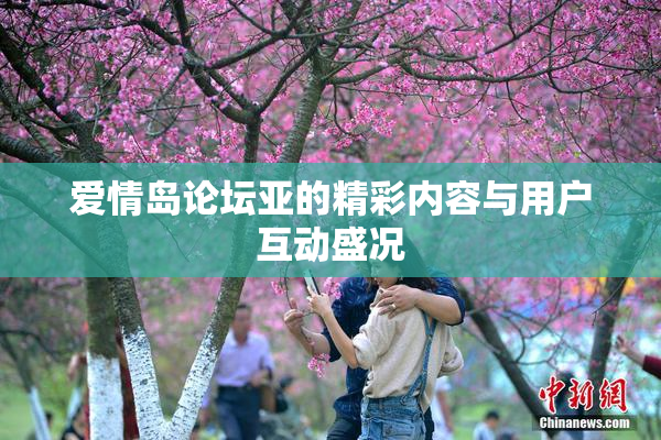 爱情岛论坛亚的精彩内容与用户互动盛况