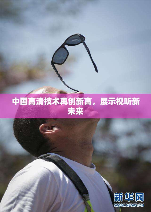 中国高清技术再创新高，展示视听新未来