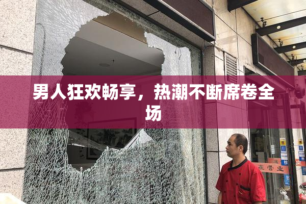 男人狂欢畅享，热潮不断席卷全场