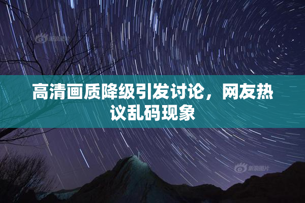 高清画质降级引发讨论，网友热议乱码现象