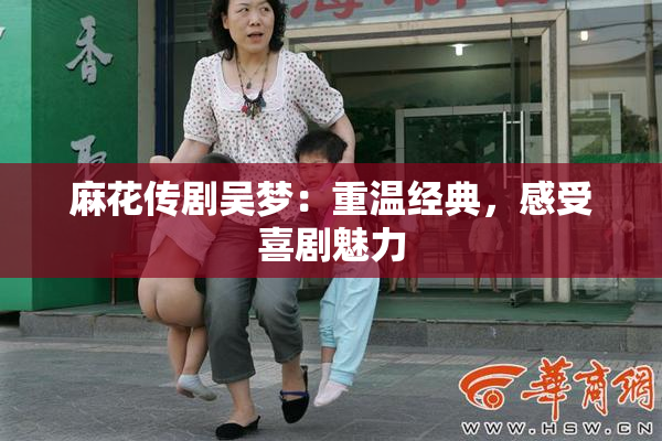 麻花传剧吴梦：重温经典，感受喜剧魅力