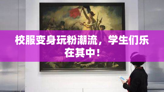 校服变身玩粉潮流，学生们乐在其中！