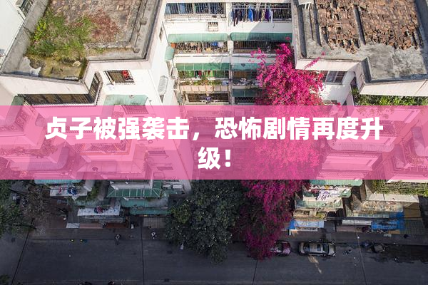 贞子被强袭击，恐怖剧情再度升级！