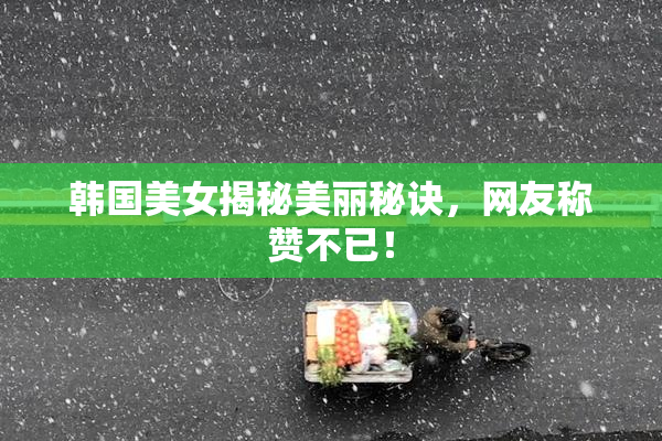 韩国美女揭秘美丽秘诀，网友称赞不已！