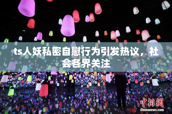 ts人妖私密自慰行为引发热议，社会各界关注