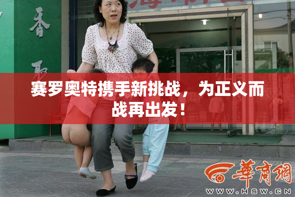 赛罗奥特携手新挑战，为正义而战再出发！