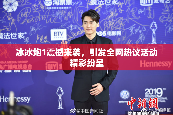 冰冰炮1震撼来袭，引发全网热议活动精彩纷呈