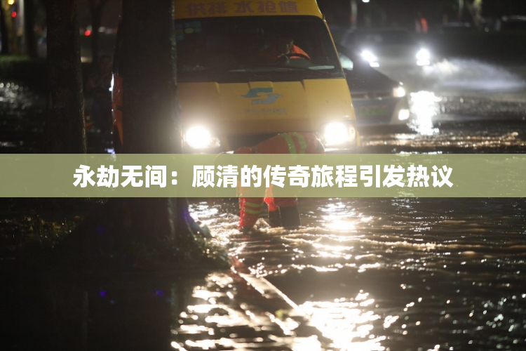 永劫无间：顾清的传奇旅程引发热议