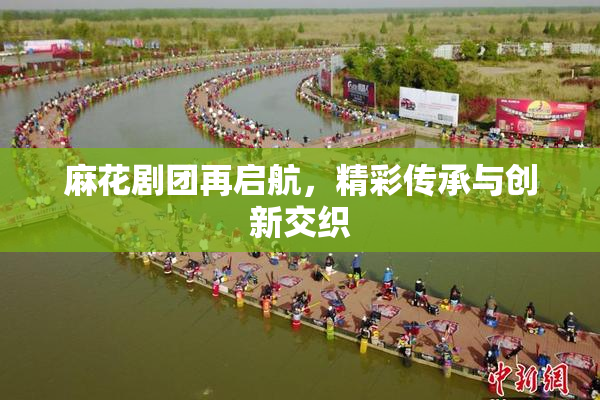 麻花剧团再启航，精彩传承与创新交织