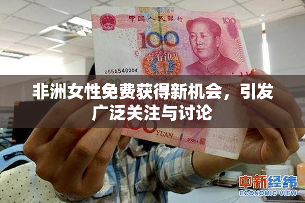 非洲女性免费获得新机会，引发广泛关注与讨论