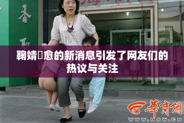 鞠婧祎愈的新消息引发了网友们的热议与关注