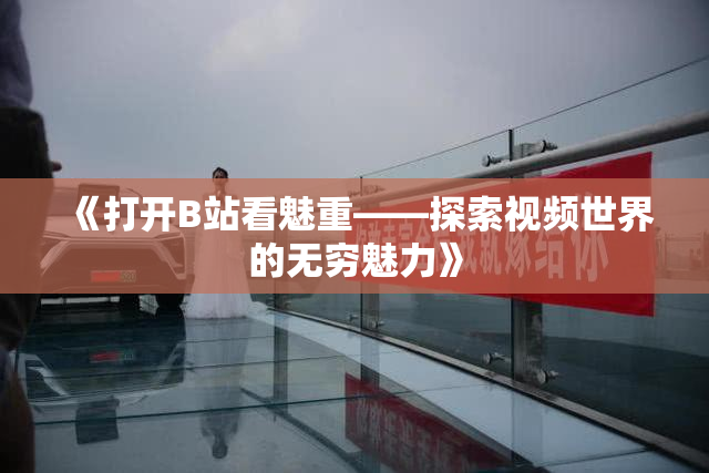 《打开B站看魅重——探索视频世界的无穷魅力》