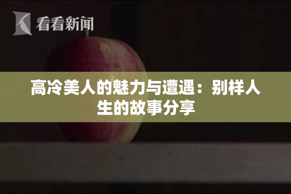 高冷美人的魅力与遭遇：别样人生的故事分享