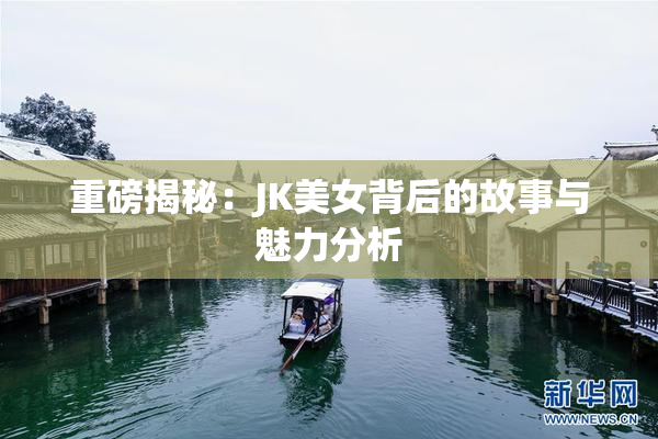 重磅揭秘：JK美女背后的故事与魅力分析