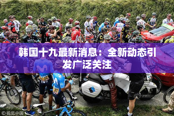 韩国十九最新消息：全新动态引发广泛关注