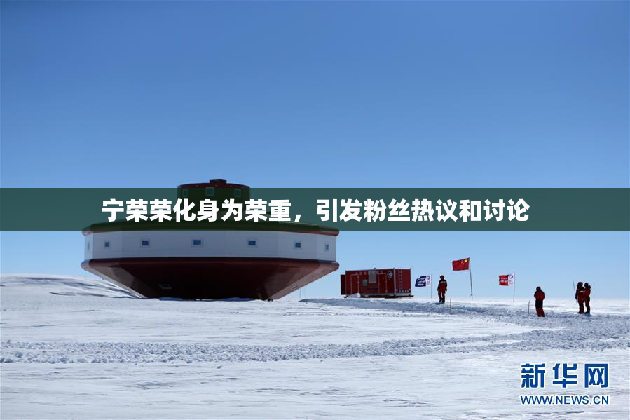 宁荣荣化身为荣重，引发粉丝热议和讨论