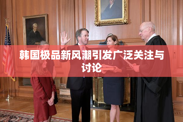 韩国极品新风潮引发广泛关注与讨论