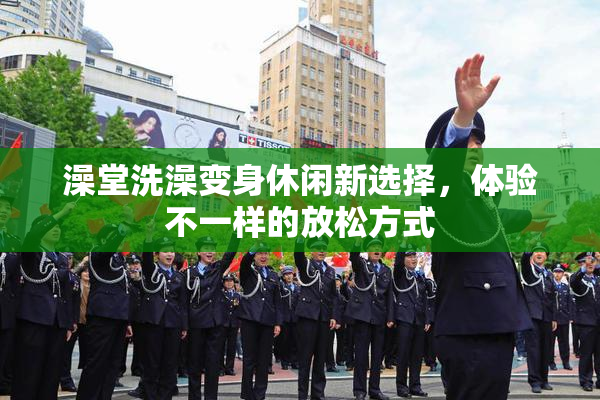 澡堂洗澡变身休闲新选择，体验不一样的放松方式