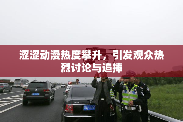 涩涩动漫热度攀升，引发观众热烈讨论与追捧