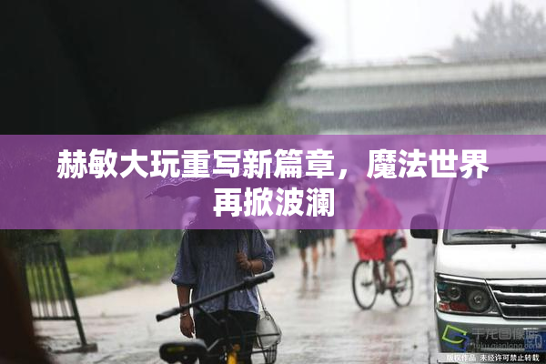 赫敏大玩重写新篇章，魔法世界再掀波澜