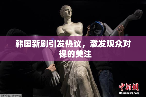 韩国新剧引发热议，激发观众对  裸的关注