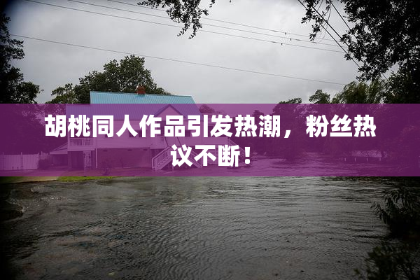 胡桃同人作品引发热潮，粉丝热议不断！