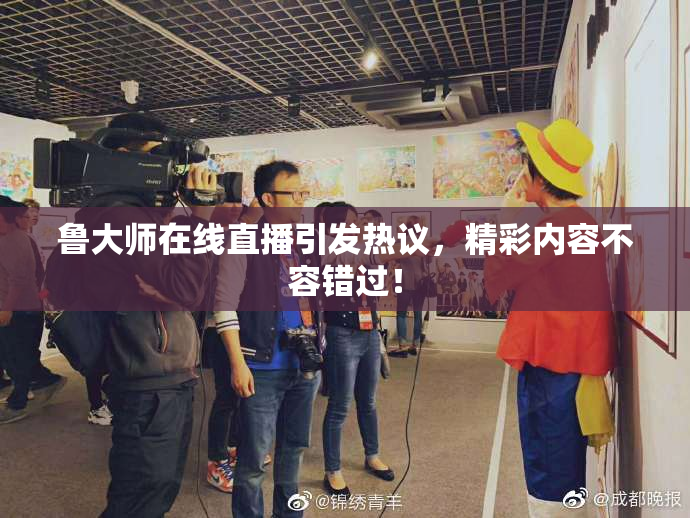 鲁大师在线直播引发热议，精彩内容不容错过！