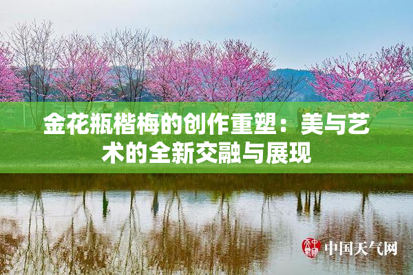 金花瓶楷梅的创作重塑：美与艺术的全新交融与展现