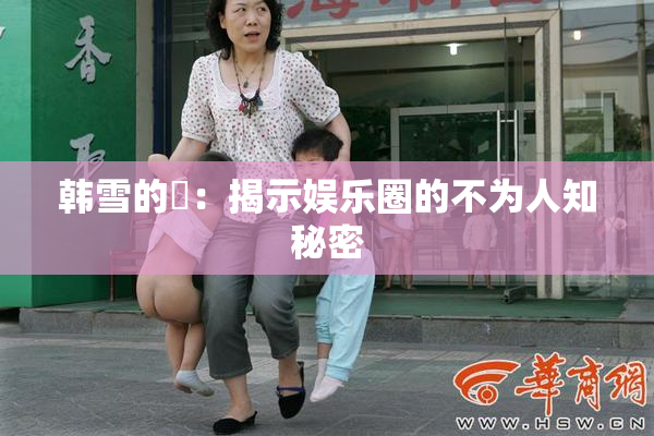 韩雪的婬：揭示娱乐圈的不为人知秘密