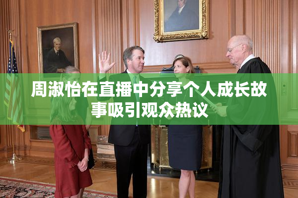 周淑怡在直播中分享个人成长故事吸引观众热议