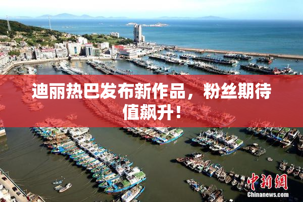 迪丽热巴发布新作品，粉丝期待值飙升！