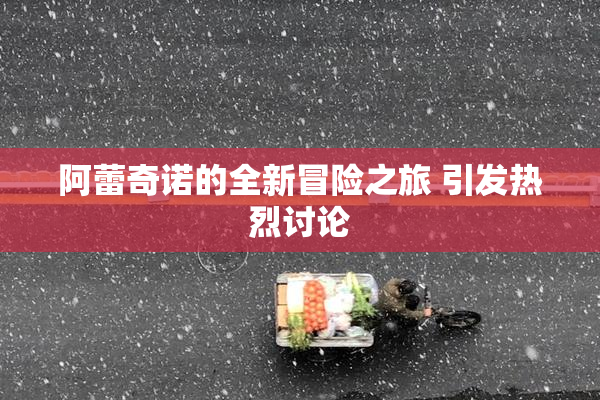 阿蕾奇诺的全新冒险之旅 引发热烈讨论
