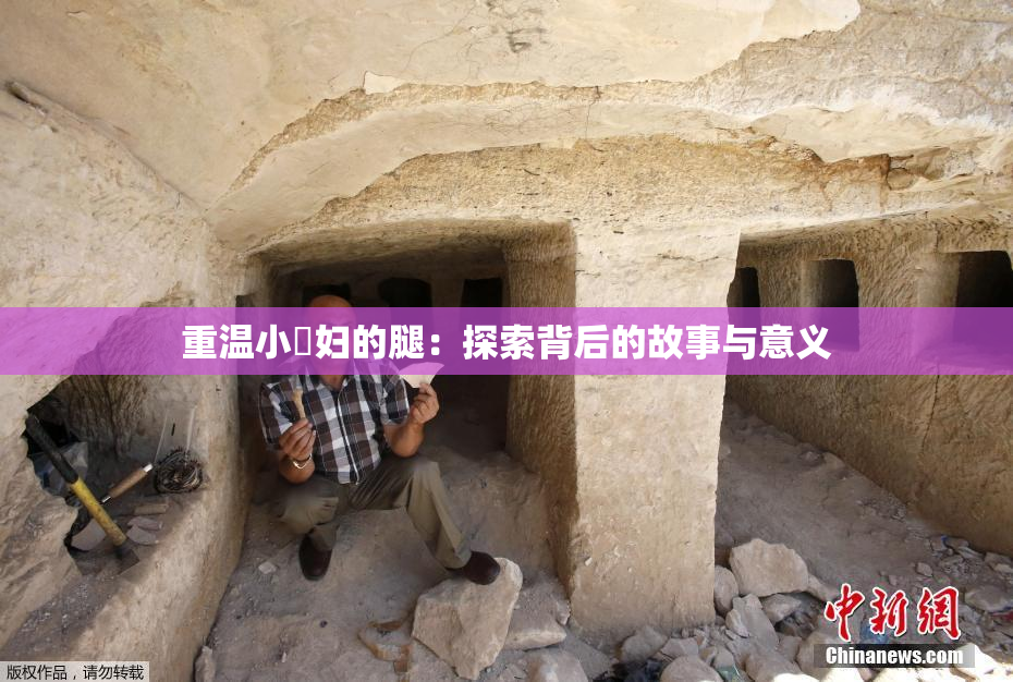 重温小婬妇的腿：探索背后的故事与意义