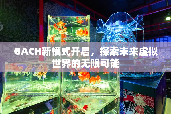GACH新模式开启，探索未来虚拟世界的无限可能