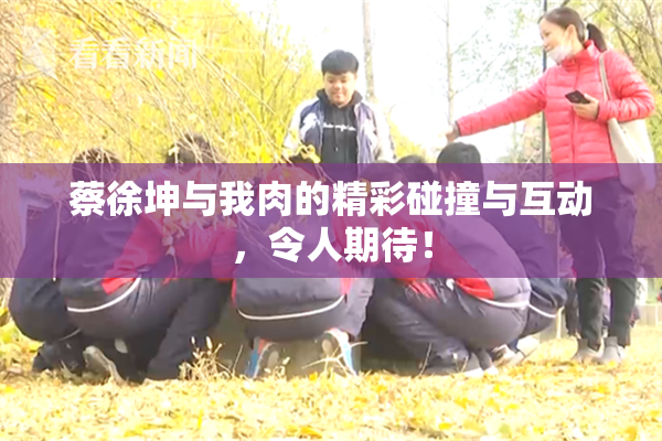 蔡徐坤与我肉的精彩碰撞与互动，令人期待！