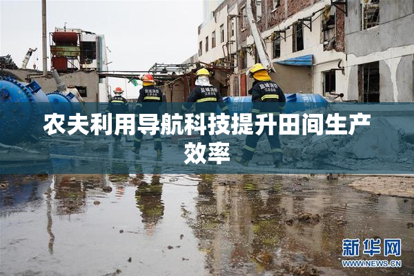 农夫利用导航科技提升田间生产效率