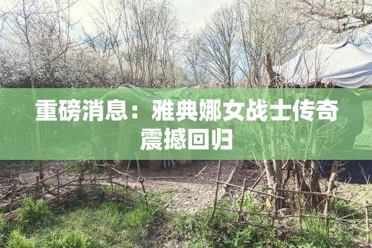 重磅消息：雅典娜女战士传奇震撼回归